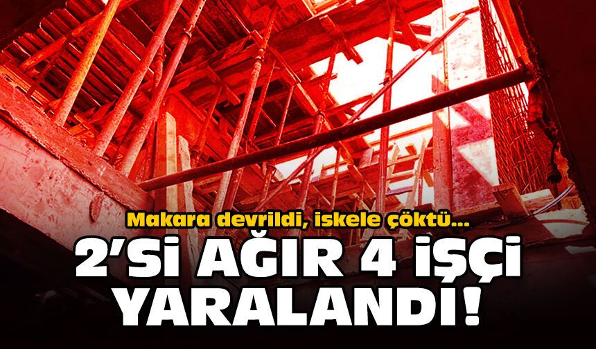 Makara devrildi, iskele çöktü: 2’si ağır 4 işçi yaralandı