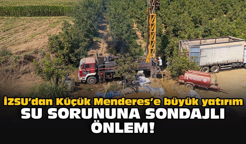 İZSU’dan Küçük Menderes’e büyük yatırım: Su sorununa sondajlı önlem