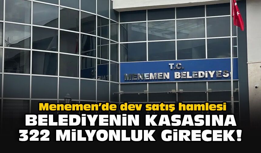 Menemen’de dev satış hamlesi: Belediyenin kasasına 322 milyonluk girecek!