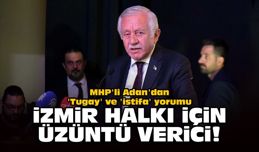 MHP'li Adan'dan 'Tugay' ve 'istifa' yorumu: İzmir halkı için üzüntü verici!