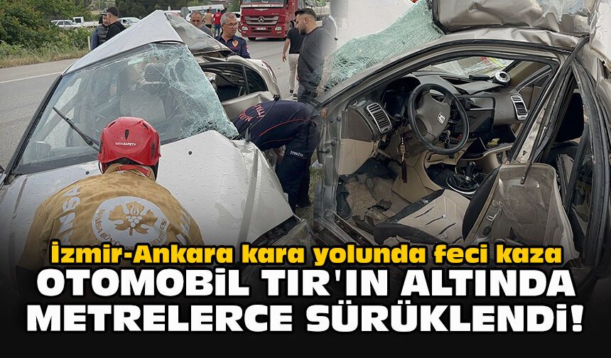 İzmir-Ankara kara yolunda feci kaza: Otomobil TIR’ın altında metrelerce sürüklendi