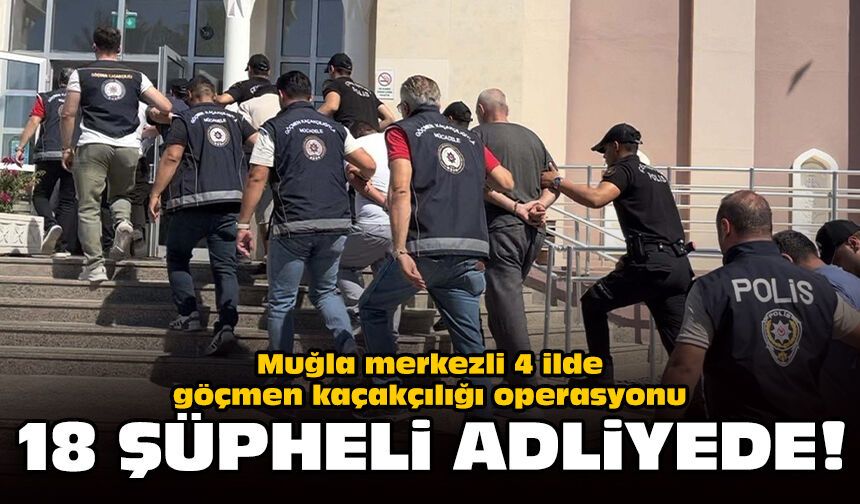 Muğla merkezli 4 ilde göçmen kaçakçılığı operasyonu: 18 şüpheli adliyede!