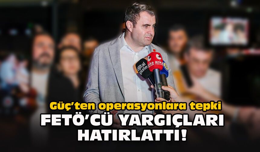 Güç’ten operasyonlara tepki: FETÖ’cü yargıçları hatırlattı!