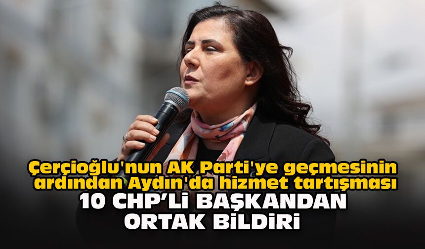 Çerçioğlu'nun AK Parti'ye geçmesinin ardından Aydın'da hizmet tartışması... 10 CHP’li başkandan ortak bildiri