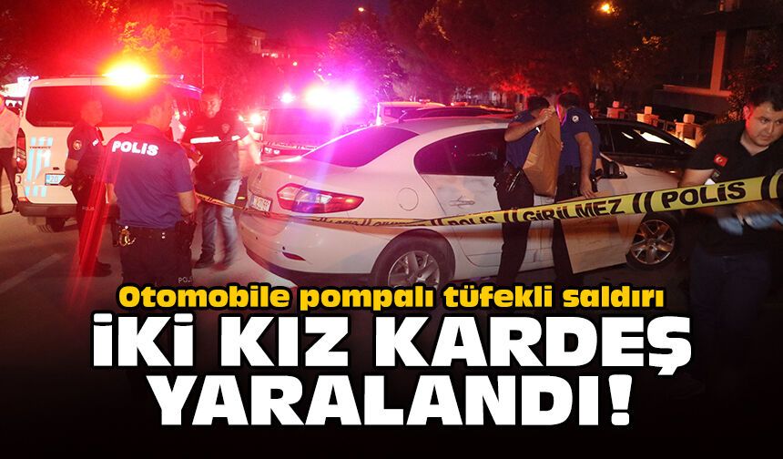 Otomobile pompalı tüfekli saldırı: İki kız kardeş yaralandı