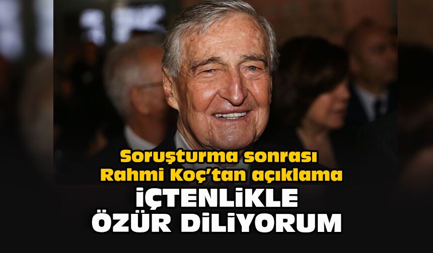 Soruşturma sonrası Rahmi Koç’tan açıklama: "İçtenlikle özür diliyorum"