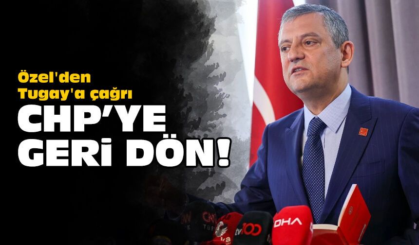 Özel'den Tugay'a çağrı: CHP'ye geri dön!