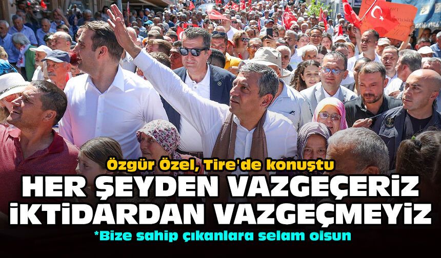 Özgür Özel, Tire'de konuştu: Her şeyden vazgeçeriz iktidardan vazgeçmeyiz!