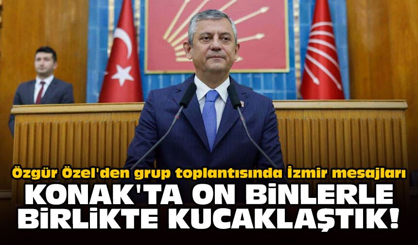 Özgür Özel'den grup toplantısında İzmir mesajları: Konak'ta on binlerle birlikte kucaklaştık!