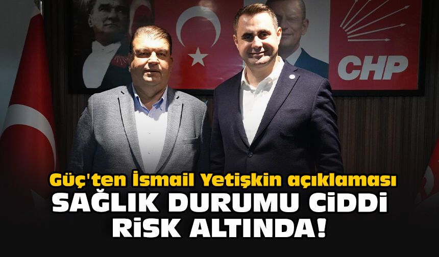 Güç'ten İsmail Yetişkin açıklaması: Sağlık durumu ciddi risk altında!