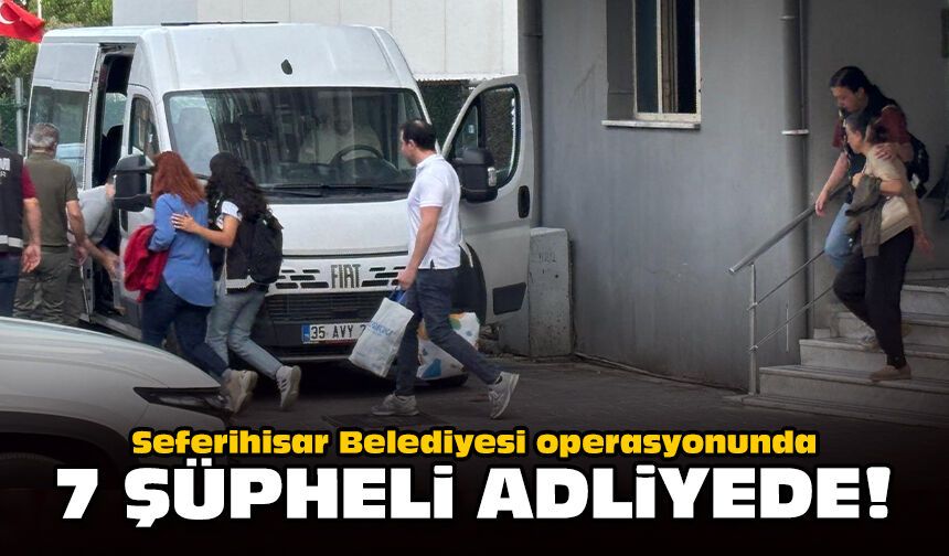 Seferihisar Belediyesi operasyonunda 7 şüpheli adliyede