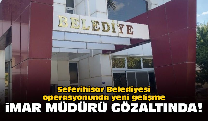 Seferihisar Belediyesi operasyonunda yeni gelişme: İmar müdürü gözaltında!