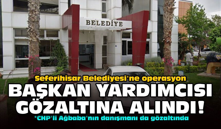 Seferihisar Belediyesi'ne operasyon: Başkan yardımcısı gözaltına alındı!