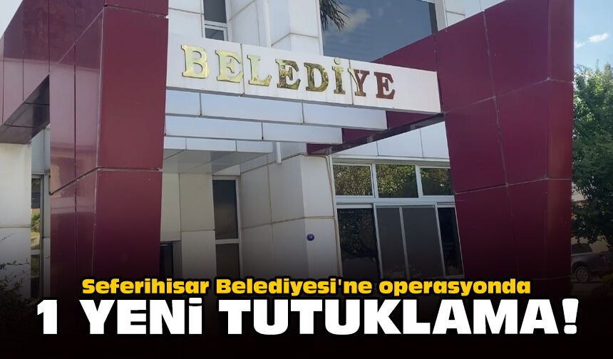 Seferihisar Belediyesi'ne operasyonda 1 yeni tutuklama!