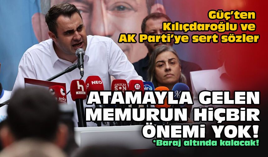 Güç’ten Kılıçdaroğlu ve AK Parti’ye sert sözler: Atamayla gelen memurun hiçbir önemi yok!