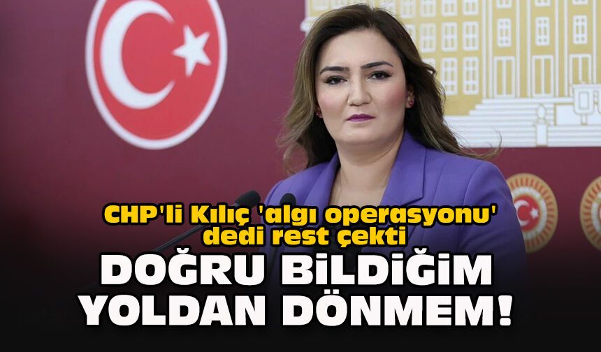 CHP'li Kılıç 'algı operasyonu' dedi rest çekti... "Doğru bildiğim yoldan dönmem!"