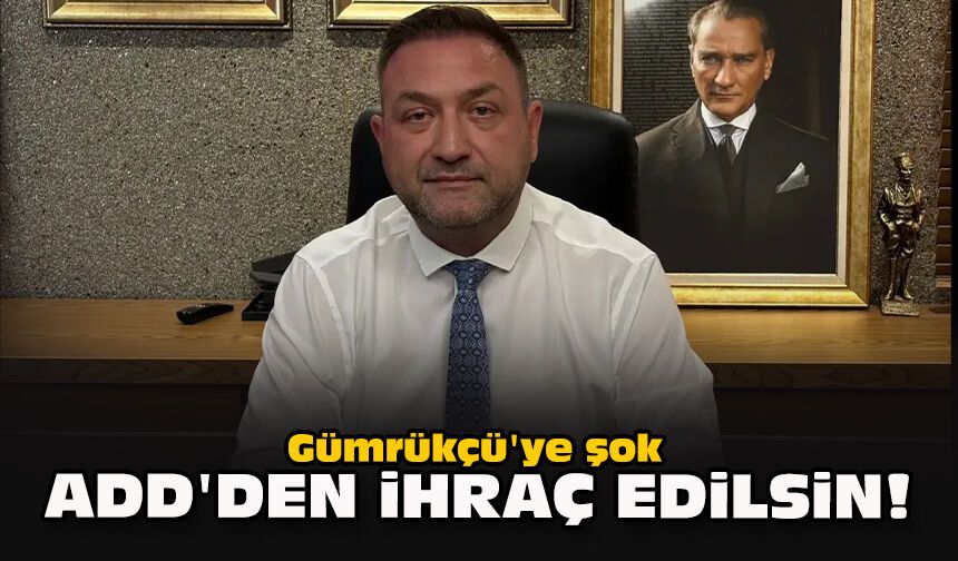 Gümrükçü'ye şok... ADD'den ihraç edilsin!