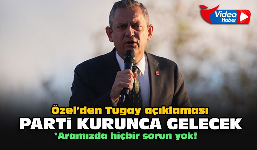Özel’den Tugay açıklaması: Parti kurunca gelecek