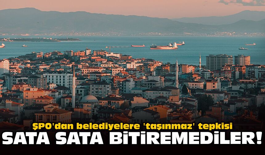 ŞPO'dan belediyelere 'taşınmaz' tepkisi: Sata sata bitiremediler!