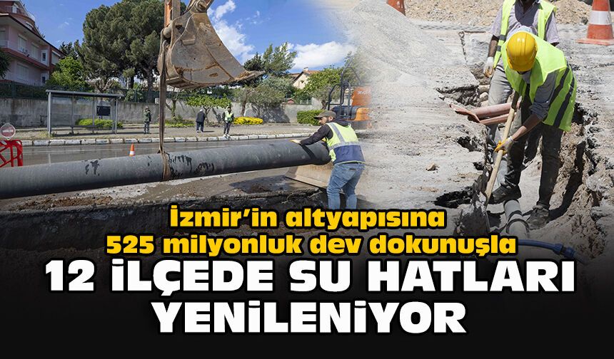 İzmir’in altyapısına 525 milyonluk dev dokunuşla 12 ilçede su hatları yenileniyor