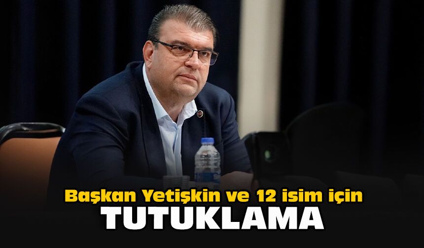 Başkan Yetişkin ve 12 isim için tutuklama