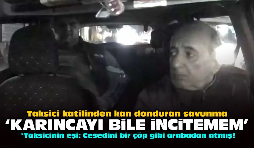 Taksici katilinden kan donduran savunma: “Karıncayı bile incitemem”