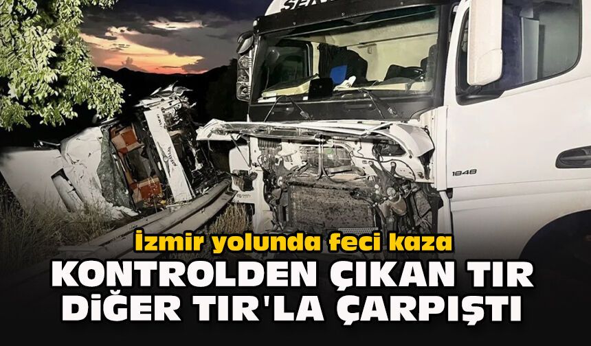 İzmir yolunda feci kaza... Kontrolden çıkan TIR diğer TIR'la çarpıştı