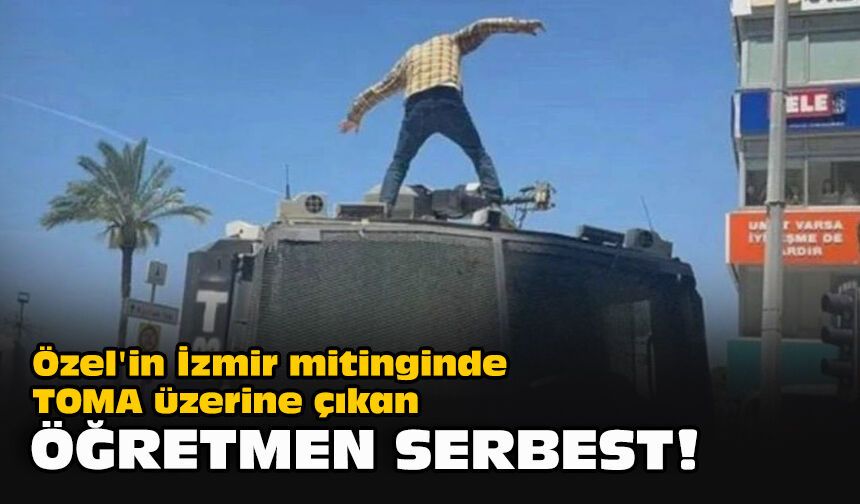 Özel'in İzmir mitinginde TOMA üzerine çıkan öğretmen serbest!