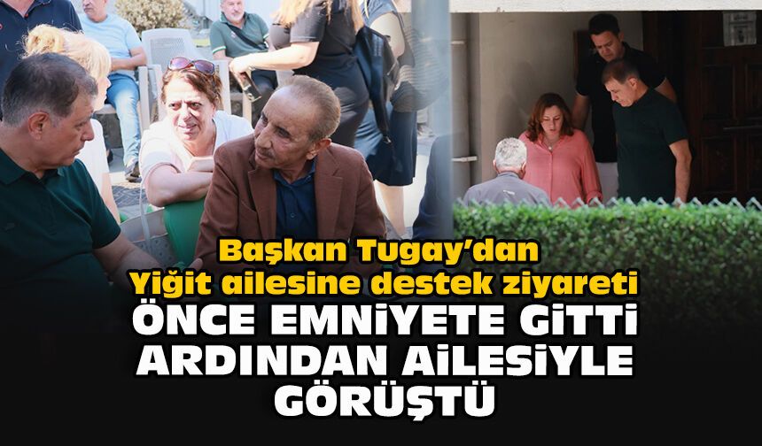Başkan Tugay’dan Yiğit ailesine destek ziyareti... Önce emniyete gitti ardından ailesiyle görüştü