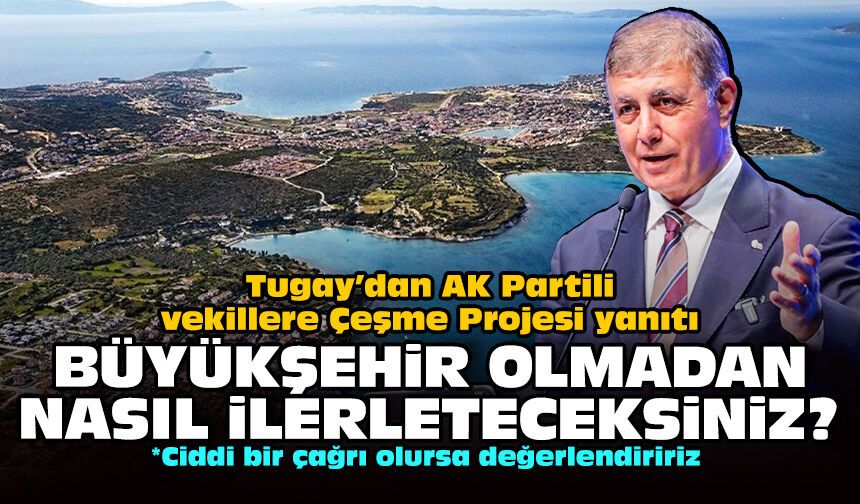 Tugay’dan AK Partili vekillere Çeşme Projesi yanıtı: Büyükşehir olmadan nasıl ilerleteceksiniz?