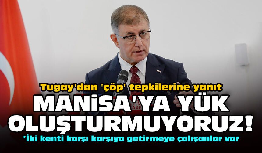 Tugay'dan 'çöp' tepkilerine yanıt: Manisa'ya yük oluşturmuyoruz!