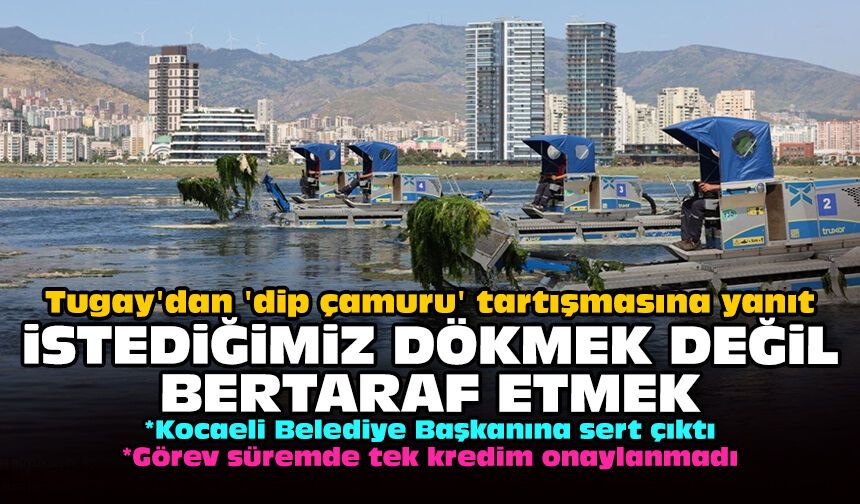 Tugay'dan 'dip çamuru' tartışmasına yanıt: İstediğimiz dökmek değil, bertaraf etmek!