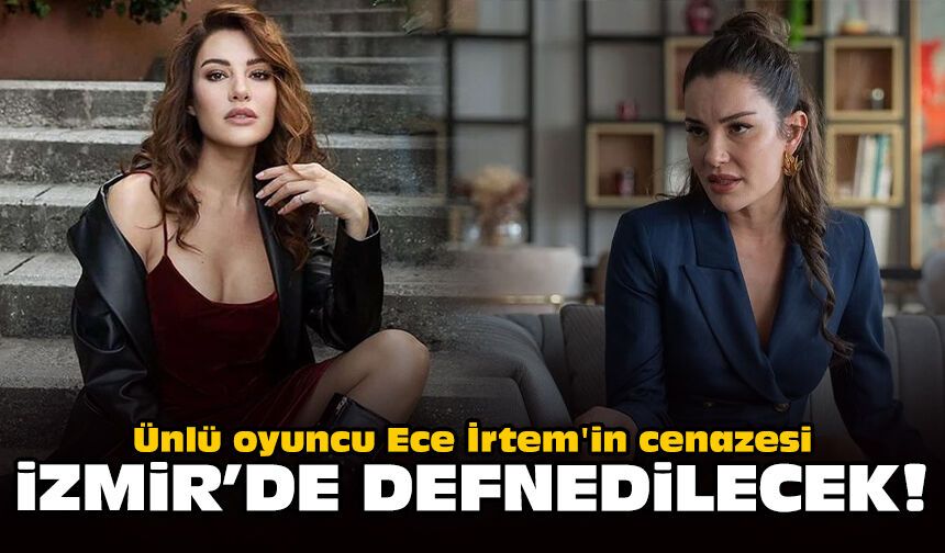 Ünlü oyuncu Ece İrtem'in cenazesi İzmir'de defnedilecek