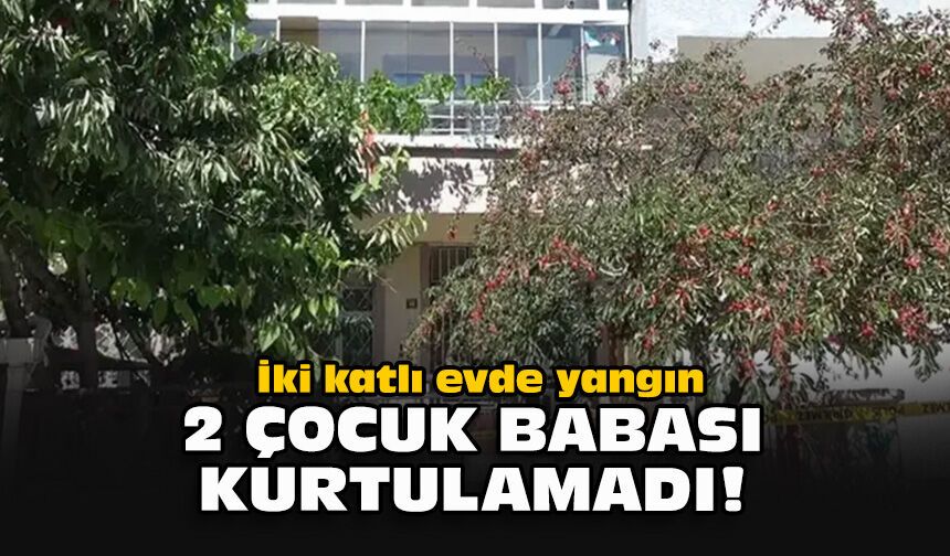 İki katlı evde yangın... 2 çocuk babası kurtulamadı!