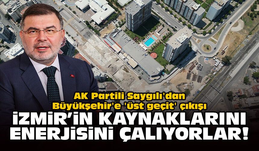 AK Partili Saygılı'dan Büyükşehir'e 'üst geçit' çıkışı: İzmir’in kaynaklarını, enerjisini çalıyorlar!