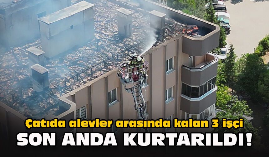 Çatıda alevler arasında kalan 3 işçi son anda kurtarıldı!
