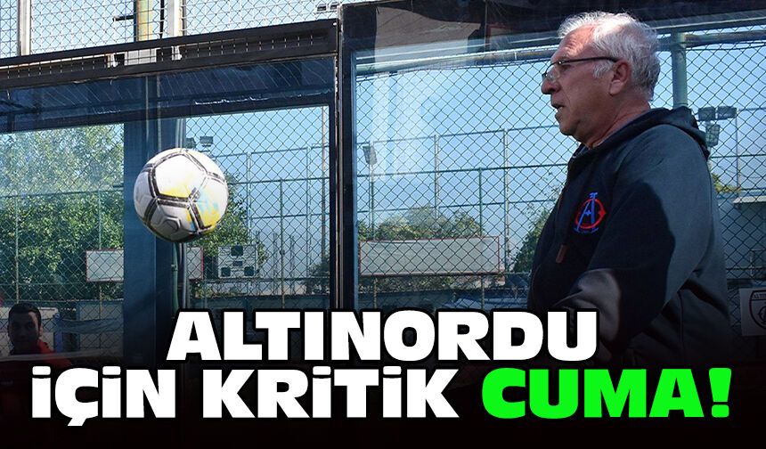 Altınordu'da için kritik cuma!