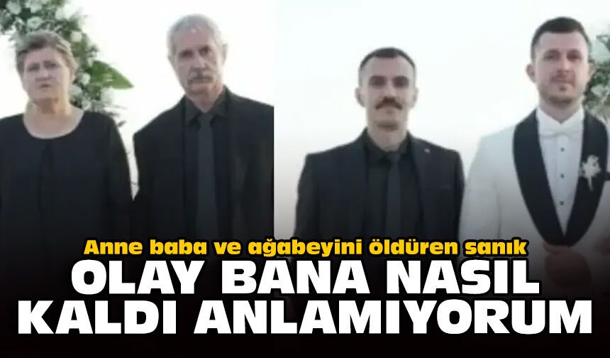 Anne, baba ve ağabeyini öldüren sanık: Olay bana nasıl kaldı anlamıyorum