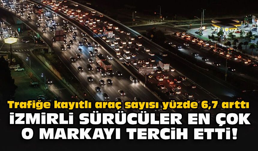 Trafiğe kayıtlı araç sayısı yüzde 6,7 arttı... İzmirli sürücüler en çok o markayı tercih etti!
