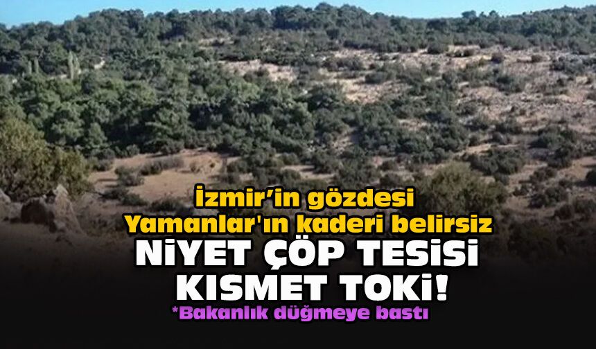İzmir’in gözdesi Yamanlar'ın kaderi belirsiz… Niyet çöp tesisi kısmet TOKİ!