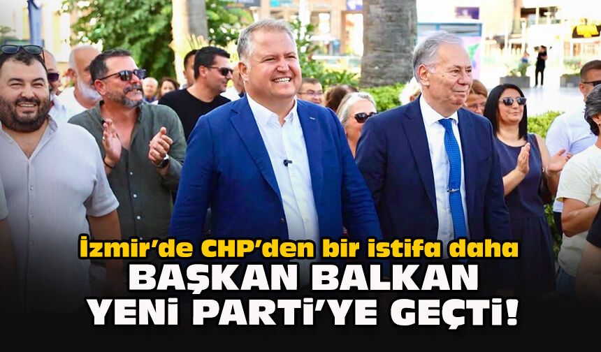 İzmir’de CHP’den bir istifa daha... Başkan Balkan YENİ Parti’ye geçti!