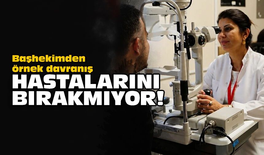 Başhekimden örnek davranış: Hastalarını bırakmıyor!
