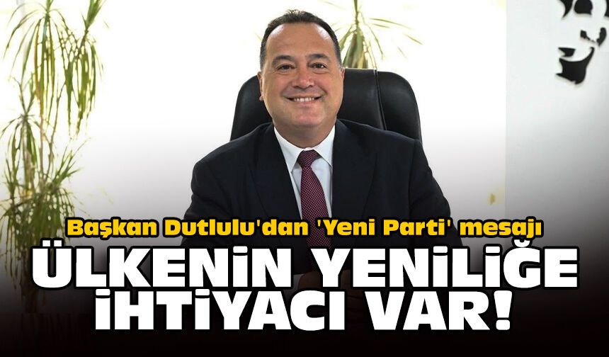 Başkan Dutlulu'dan 'Yeni Parti' mesajı: Ülkenin yeniliğe ihtiyacı var