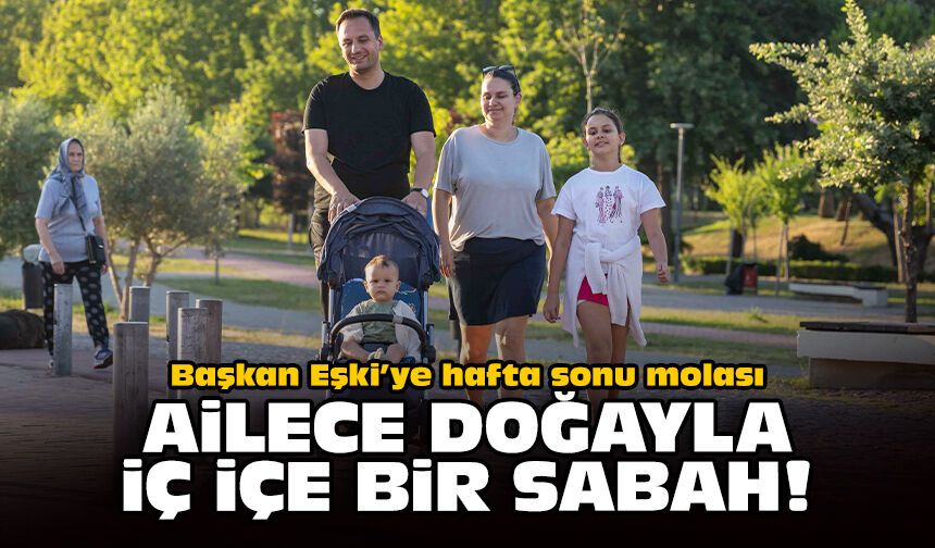 Başkan Eşki’ye hafta sonu molası: Ailece doğayla iç içe bir sabah