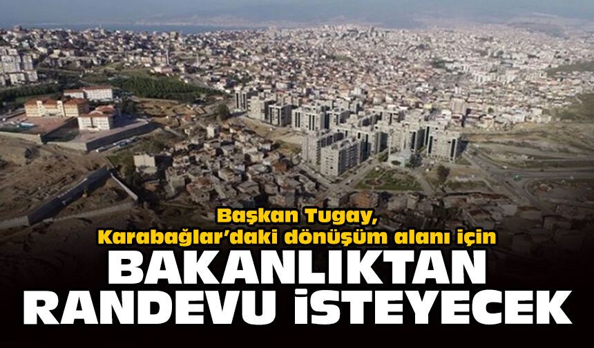 Başkan Tugay Karabağlar’daki dönüşüm alanı için bakanlıktan randevu isteyecek!