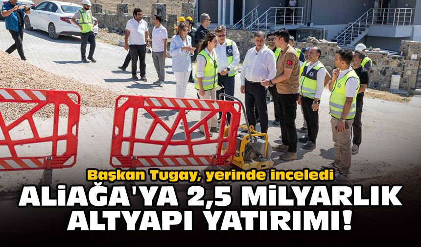 Başkan Tugay, yerinde inceledi: Aliağa'ya 2,5 milyarlık altyapı yatırımı!