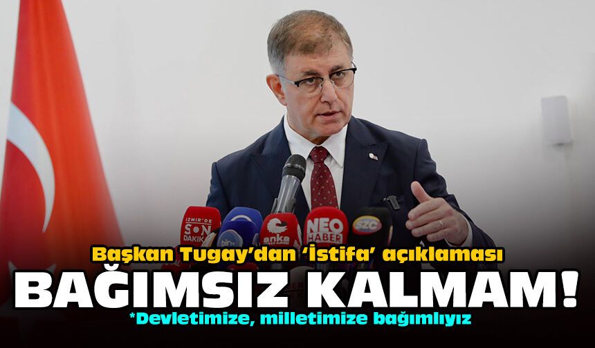Başkan Tugay’dan ‘İstifa’ açıklaması: Bağımsız kalmam!