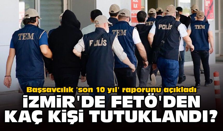 Başsavcılık 'son 10 yıl' raporunu açıkladı: İzmir'de FETÖ'den kaç kişi tutuklandı?