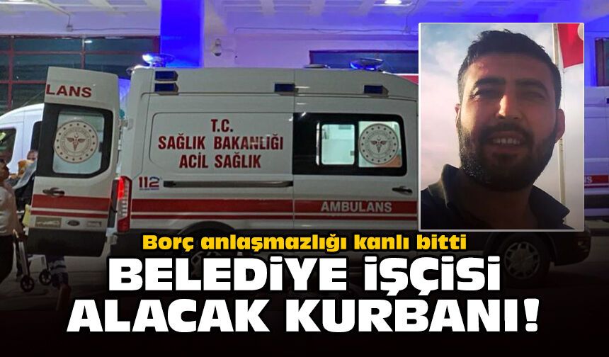 Borç anlaşmazlığı kanlı bitti: Belediye işçisi alacak kurbanı!