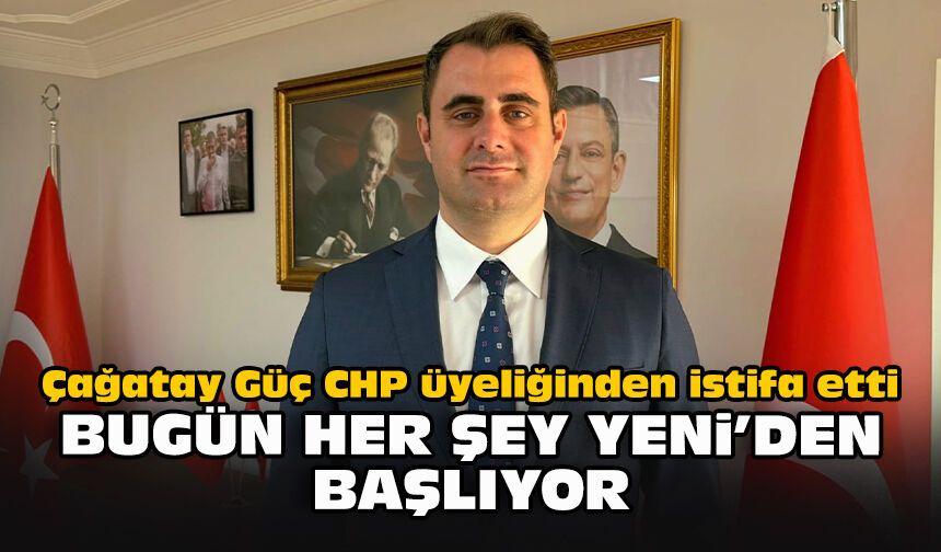 Çağatay Güç CHP üyeliğinden istifa etti...  "Bugün her şey YENİ’den başlıyor"